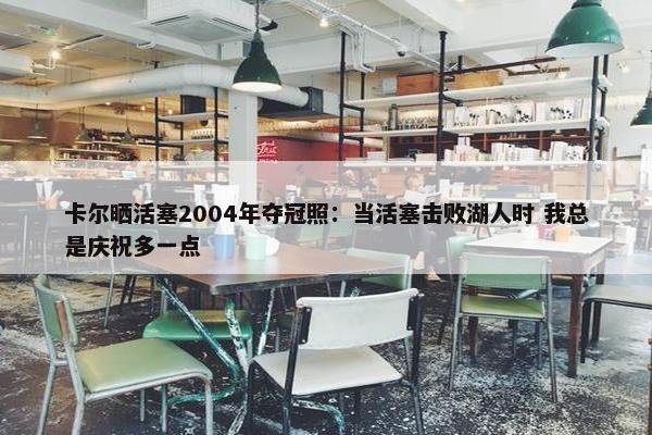 卡尔晒活塞2004年夺冠照：当活塞击败湖人时 我总是庆祝多一点