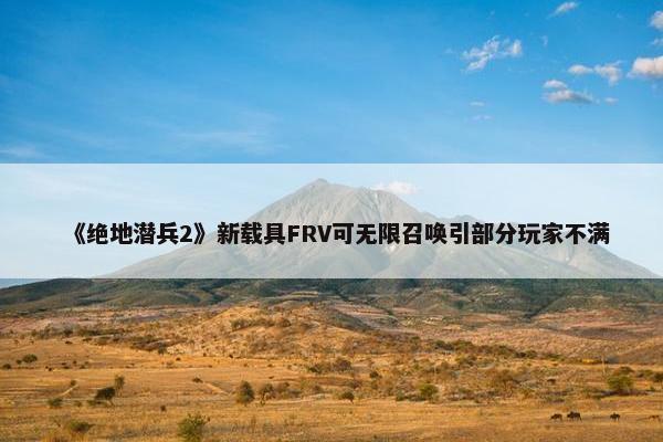 《绝地潜兵2》新载具FRV可无限召唤引部分玩家不满