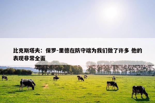 比克斯塔夫：保罗-里德在防守端为我们做了许多 他的表现非常全面