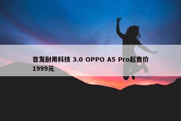 首发耐用科技 3.0 OPPO A5 Pro起售价1999元