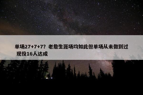 单场27+7+7？老詹生涯场均如此但单场从未做到过 现役16人达成