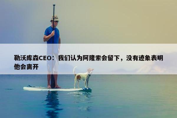 勒沃库森CEO：我们认为阿隆索会留下，没有迹象表明他会离开