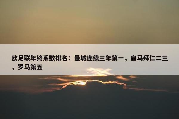 欧足联年终系数排名：曼城连续三年第一，皇马拜仁二三，罗马第五