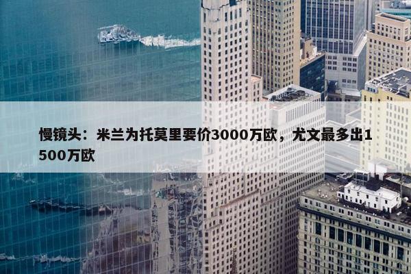 慢镜头：米兰为托莫里要价3000万欧，尤文最多出1500万欧