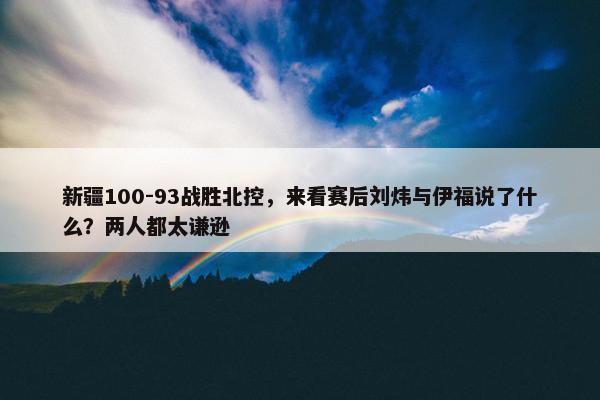 新疆100-93战胜北控，来看赛后刘炜与伊福说了什么？两人都太谦逊