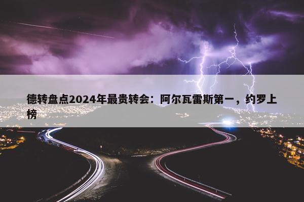 德转盘点2024年最贵转会：阿尔瓦雷斯第一，约罗上榜