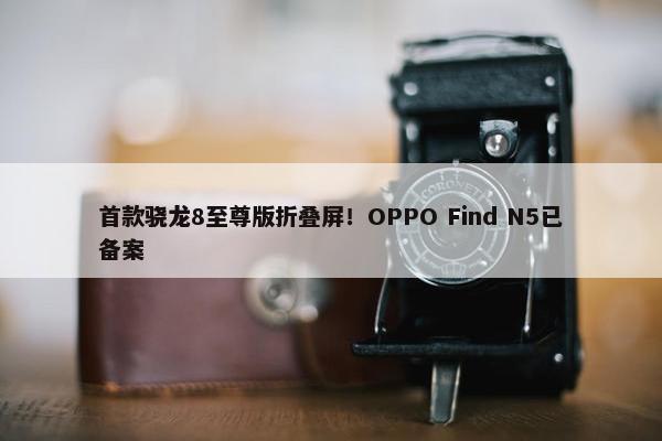 首款骁龙8至尊版折叠屏！OPPO Find N5已备案