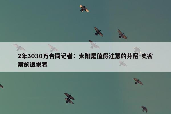 2年3030万合同记者：太阳是值得注意的芬尼-史密斯的追求者