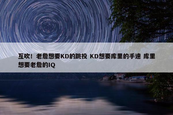 互吹！老詹想要KD的跳投 KD想要库里的手速 库里想要老詹的IQ