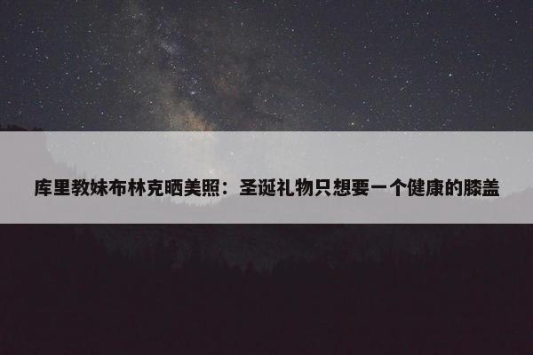 库里教妹布林克晒美照：圣诞礼物只想要一个健康的膝盖