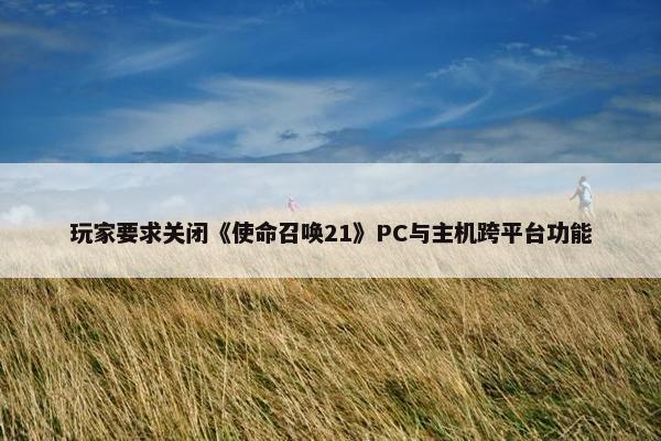 玩家要求关闭《使命召唤21》PC与主机跨平台功能