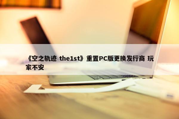 《空之轨迹 the1st》重置PC版更换发行商 玩家不安