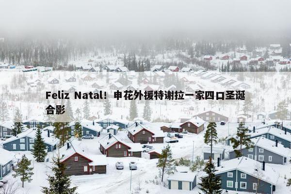 Feliz Natal！申花外援特谢拉一家四口圣诞合影