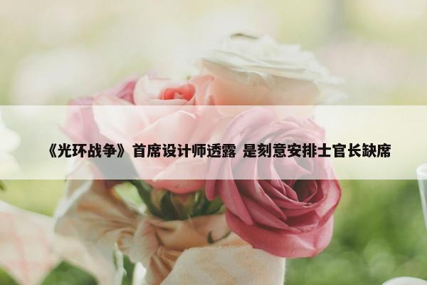 《光环战争》首席设计师透露 是刻意安排士官长缺席