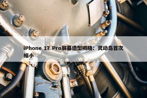 iPhone 17 Pro屏幕造型揭晓：灵动岛首次缩小