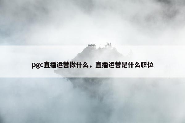 pgc直播运营做什么，直播运营是什么职位