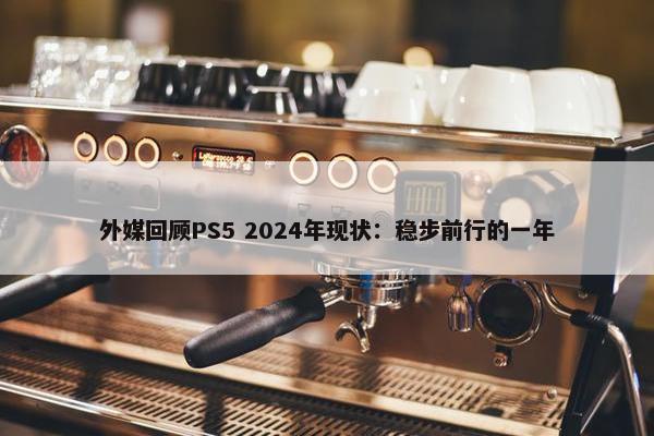 外媒回顾PS5 2024年现状：稳步前行的一年