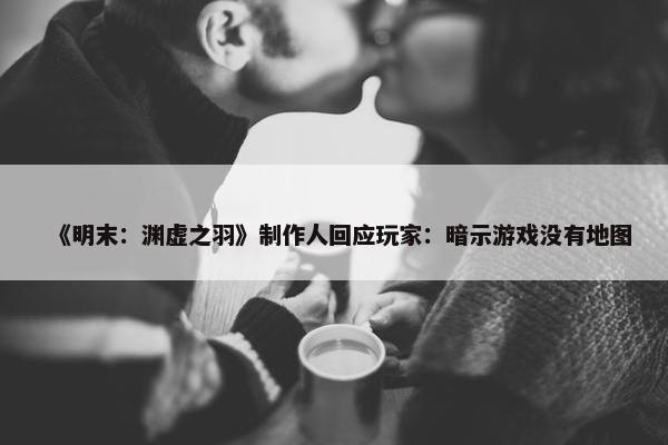 《明末：渊虚之羽》制作人回应玩家：暗示游戏没有地图