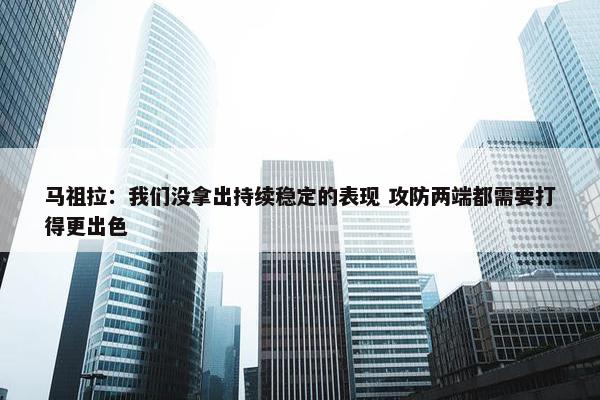 马祖拉：我们没拿出持续稳定的表现 攻防两端都需要打得更出色