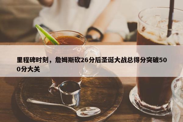 里程碑时刻，詹姆斯砍26分后圣诞大战总得分突破500分大关