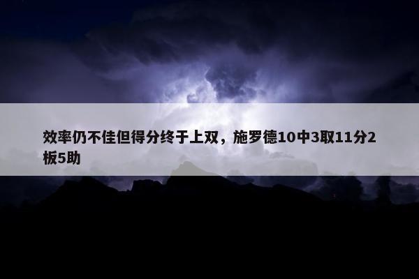 效率仍不佳但得分终于上双，施罗德10中3取11分2板5助