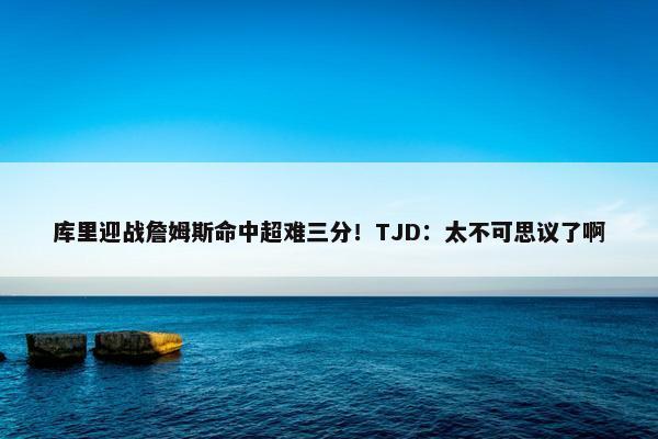 库里迎战詹姆斯命中超难三分！TJD：太不可思议了啊