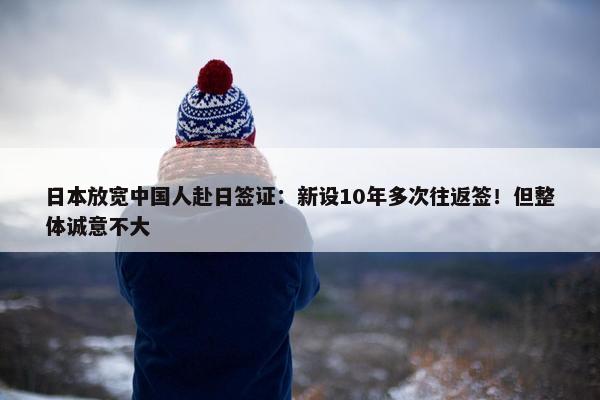 日本放宽中国人赴日签证：新设10年多次往返签！但整体诚意不大