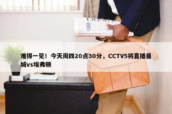 难得一见！今天周四20点30分，CCTV5将直播曼城vs埃弗顿