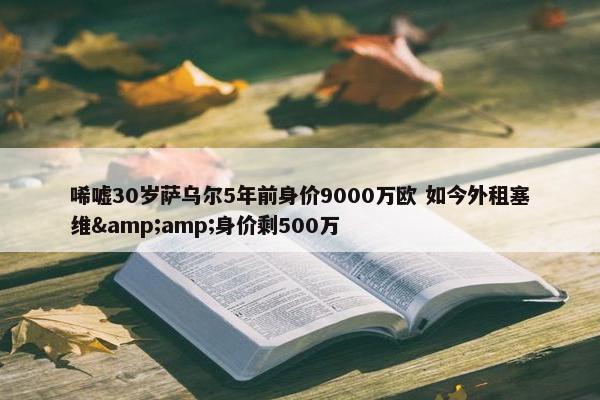 唏嘘30岁萨乌尔5年前身价9000万欧 如今外租塞维&amp;身价剩500万