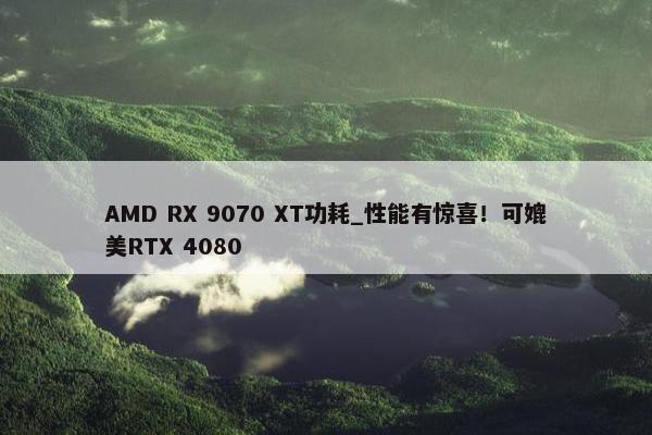 AMD RX 9070 XT功耗_性能有惊喜！可媲美RTX 4080