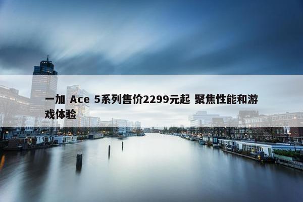 一加 Ace 5系列售价2299元起 聚焦性能和游戏体验