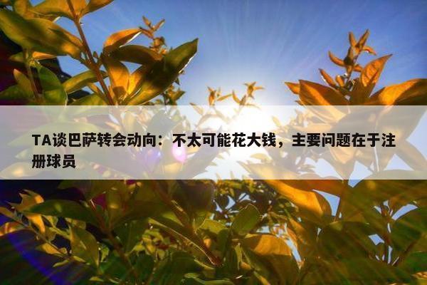 TA谈巴萨转会动向：不太可能花大钱，主要问题在于注册球员