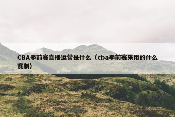 CBA季前赛直播运营是什么（cba季前赛采用的什么赛制）