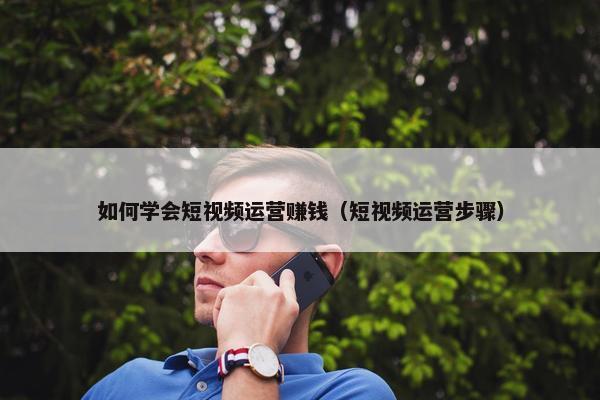 如何学会短视频运营赚钱（短视频运营步骤）