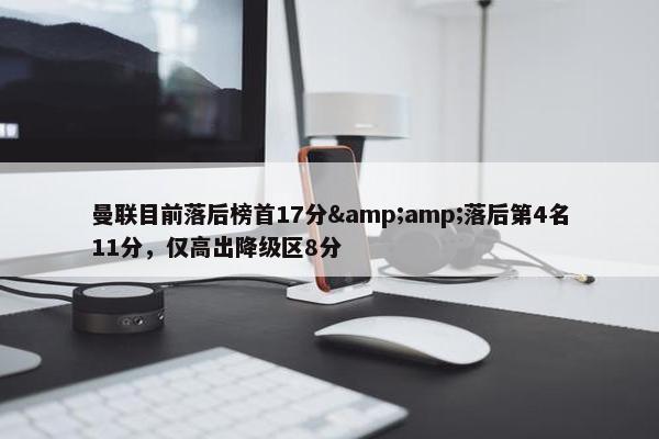 曼联目前落后榜首17分&amp;落后第4名11分，仅高出降级区8分