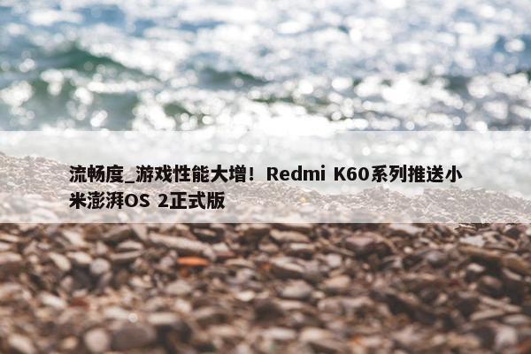 流畅度_游戏性能大增！Redmi K60系列推送小米澎湃OS 2正式版