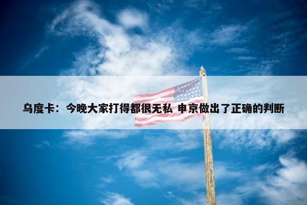 乌度卡：今晚大家打得都很无私 申京做出了正确的判断