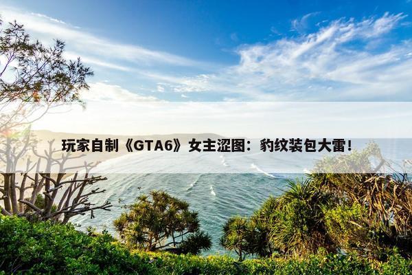 玩家自制《GTA6》女主涩图：豹纹装包大雷！