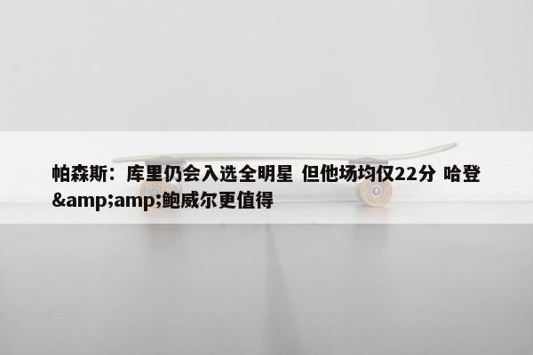 帕森斯：库里仍会入选全明星 但他场均仅22分 哈登&amp;鲍威尔更值得