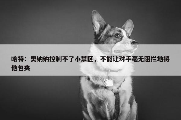 哈特：奥纳纳控制不了小禁区，不能让对手毫无阻拦地将他包夹