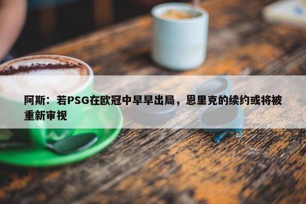 阿斯：若PSG在欧冠中早早出局，恩里克的续约或将被重新审视