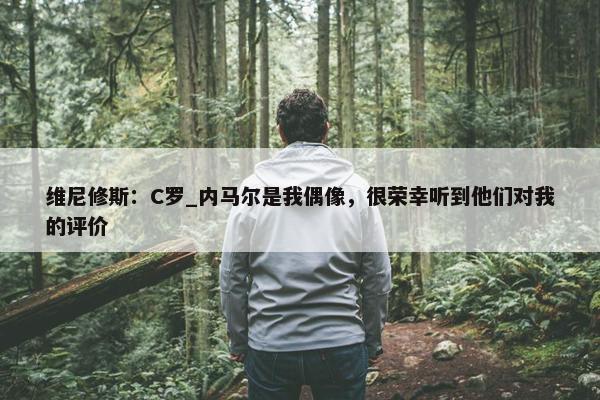 维尼修斯：C罗_内马尔是我偶像，很荣幸听到他们对我的评价