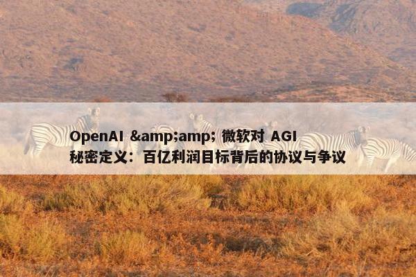 OpenAI &amp; 微软对 AGI 秘密定义：百亿利润目标背后的协议与争议