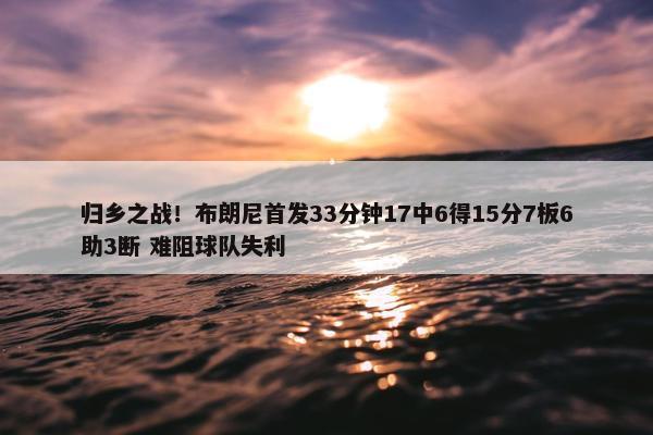 归乡之战！布朗尼首发33分钟17中6得15分7板6助3断 难阻球队失利