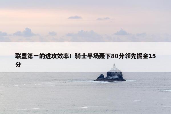 联盟第一的进攻效率！骑士半场轰下80分领先掘金15分