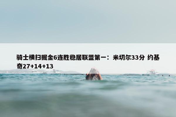 骑士横扫掘金6连胜稳居联盟第一：米切尔33分 约基奇27+14+13