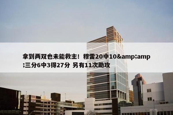 拿到两双也未能救主！穆雷20中10&amp;三分6中3得27分 另有11次助攻