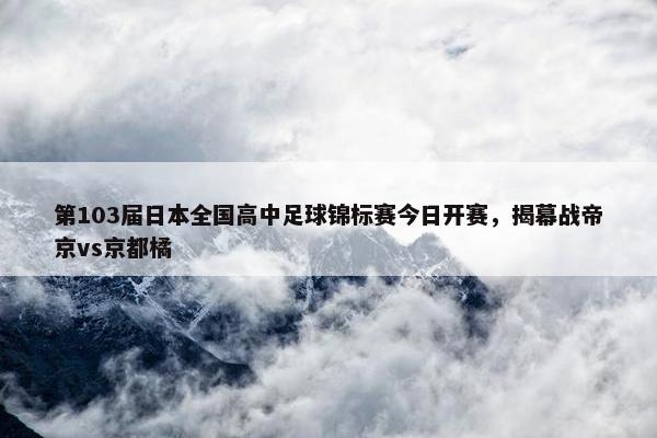 第103届日本全国高中足球锦标赛今日开赛，揭幕战帝京vs京都橘