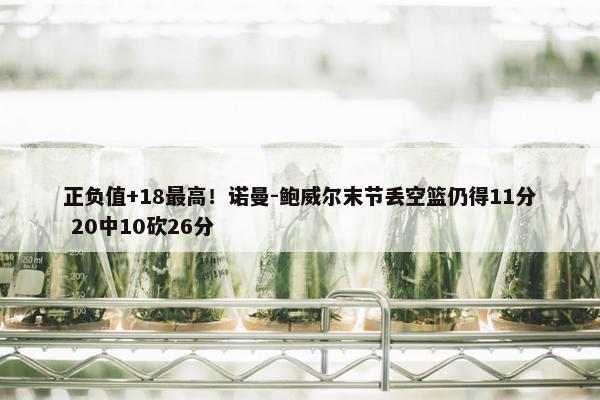 正负值+18最高！诺曼-鲍威尔末节丢空篮仍得11分 20中10砍26分