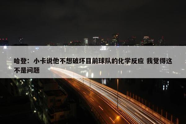 哈登：小卡说他不想破坏目前球队的化学反应 我觉得这不是问题